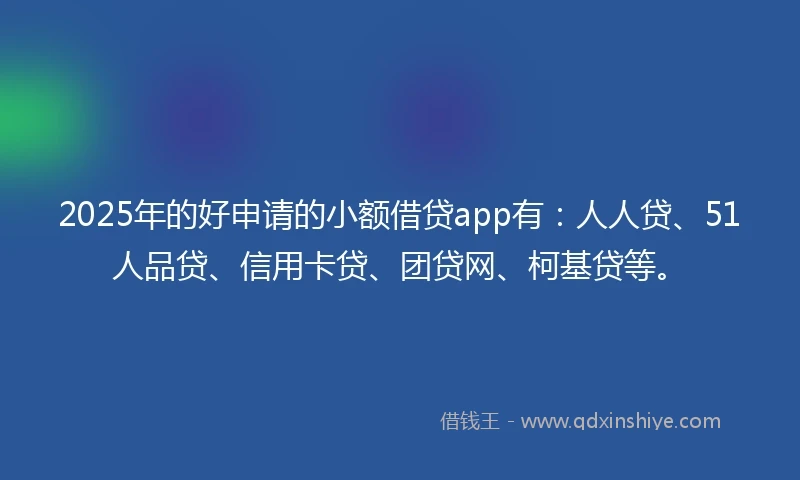 2025年的好申请的小额借贷app有：人人贷、51人品贷、信用卡贷、团贷网、柯基贷等。