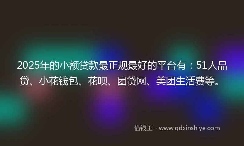 2025年的小额贷款最正规最好的平台有：51人品贷、小花钱包、花呗、团贷网、美团生活费等。