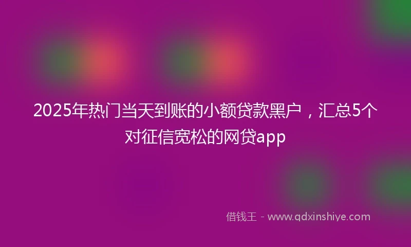 2025年热门当天到账的小额贷款黑户，汇总5个对征信宽松的网贷app