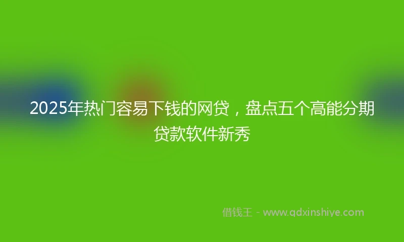 2025年热门容易下钱的网贷，盘点五个高能分期贷款软件新秀