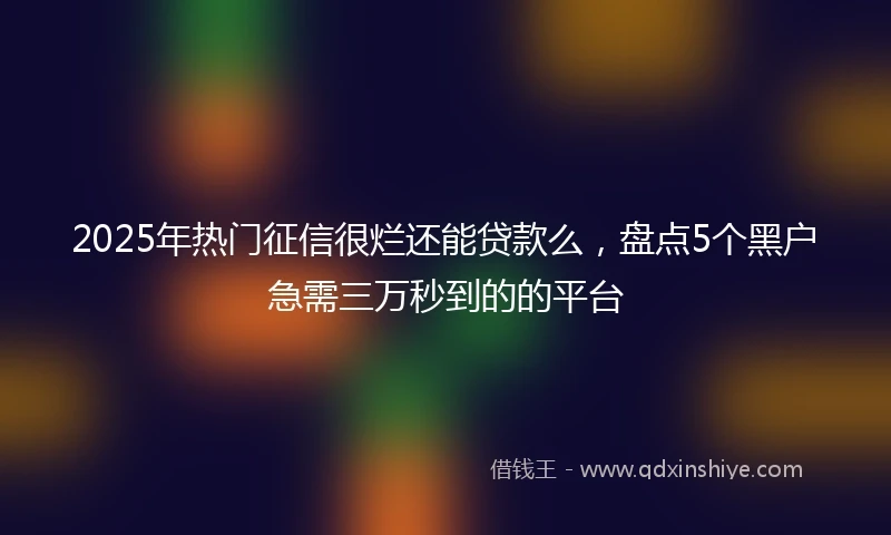2025年热门征信很烂还能贷款么，盘点5个黑户急需三万秒到的的平台