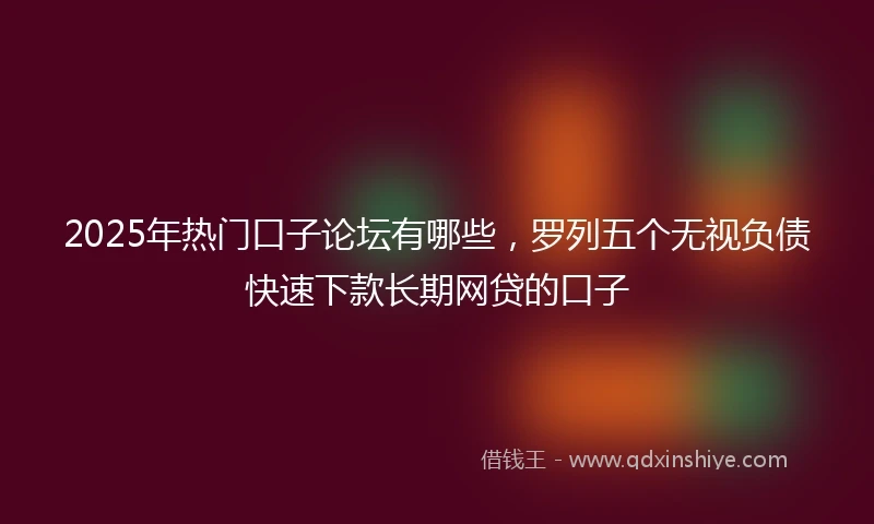 2025年热门口子论坛有哪些，罗列五个无视负债快速下款长期网贷的口子