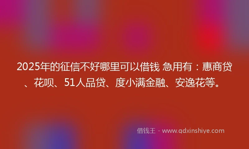 2025年的征信不好哪里可以借钱 急用有：惠商贷、花呗、51人品贷、度小满金融、安逸花等。