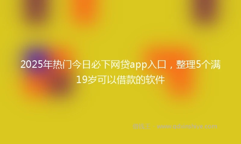 2025年热门今日必下网贷app入口，整理5个满19岁可以借款的软件
