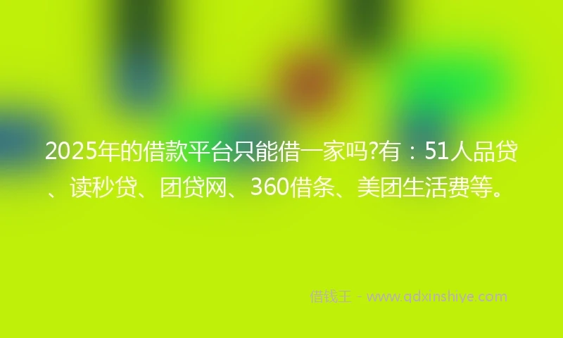 2025年的借款平台只能借一家吗?有：51人品贷、读秒贷、团贷网、360借条、美团生活费等。