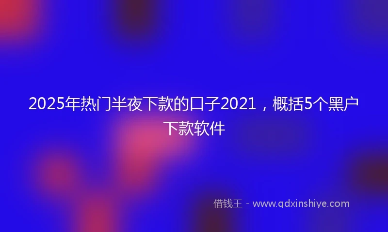 2025年热门半夜下款的口子2021，概括5个黑户下款软件