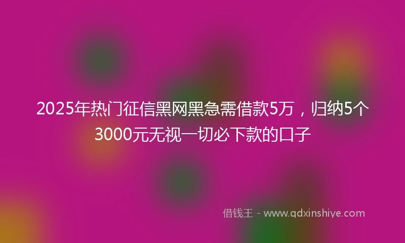 2025年热门征信黑网黑急需借款5万，归纳5个3000元无视一切必下款的口子