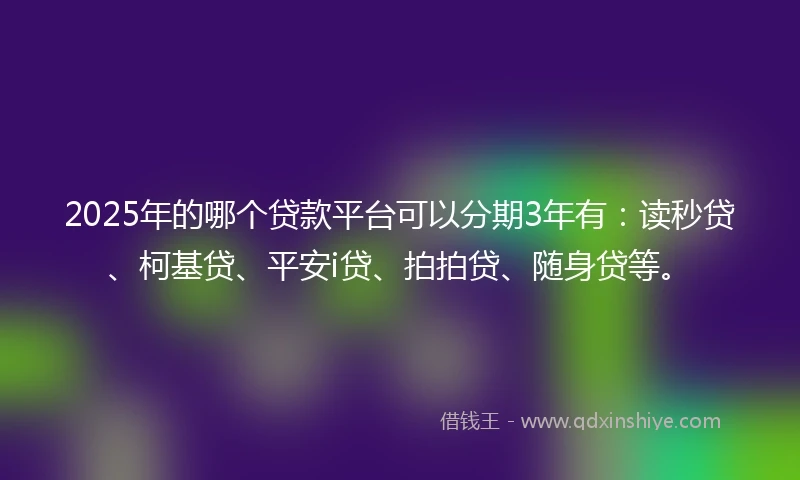 2025年的哪个贷款平台可以分期3年有：读秒贷、柯基贷、平安i贷、拍拍贷、随身贷等。