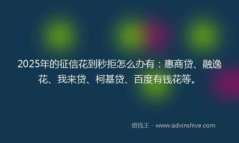 2025年的征信花到秒拒怎么办有：惠商贷、融逸花、我来贷、柯基贷、百度有钱花等。