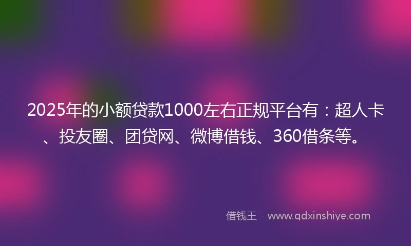 2025年的小额贷款1000左右正规平台有：超人卡、投友圈、团贷网、微博借钱、360借条等。