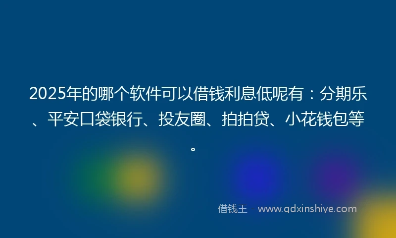 2025年的哪个软件可以借钱利息低呢有：分期乐、平安口袋银行、投友圈、拍拍贷、小花钱包等。