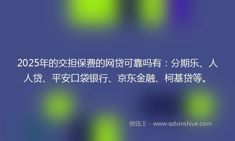 2025年的交担保费的网贷可靠吗有：分期乐、人人贷、平安口袋银行、京东金融、柯基贷等。