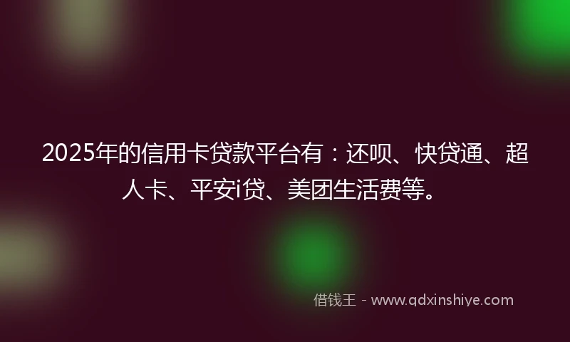 2025年的信用卡贷款平台有：还呗、快贷通、超人卡、平安i贷、美团生活费等。