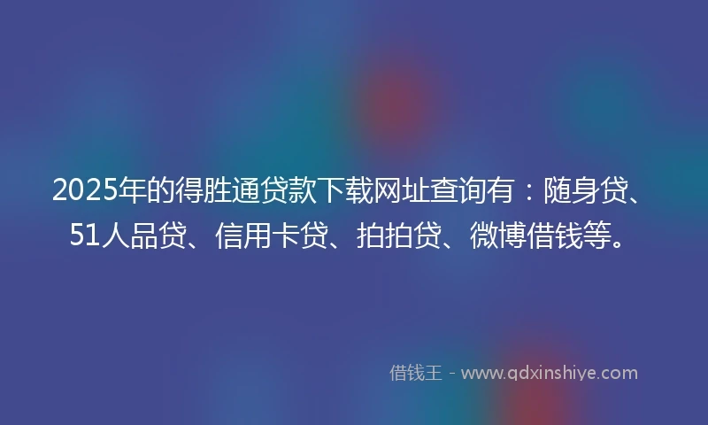 2025年的得胜通贷款下载网址查询有：随身贷、51人品贷、信用卡贷、拍拍贷、微博借钱等。