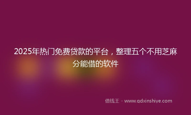 2025年热门免费贷款的平台，整理五个不用芝麻分能借的软件