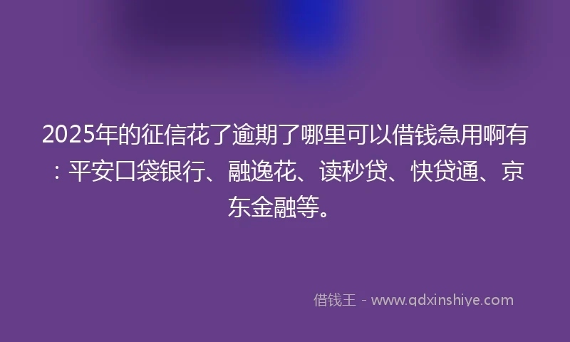 2025年的征信花了逾期了哪里可以借钱急用啊有：平安口袋银行、融逸花、读秒贷、快贷通、京东金融等。