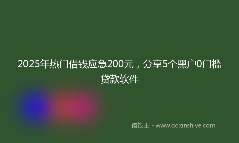 2025年热门借钱应急200元，分享5个黑户0门槛贷款软件