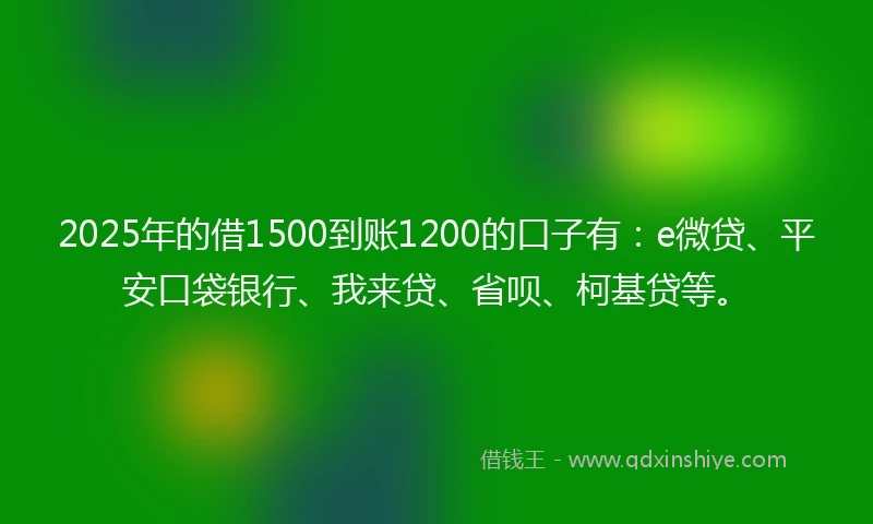 2025年的借1500到账1200的口子有：e微贷、平安口袋银行、我来贷、省呗、柯基贷等。