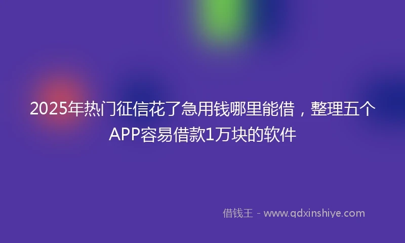 2025年热门征信花了急用钱哪里能借，整理五个APP容易借款1万块的软件
