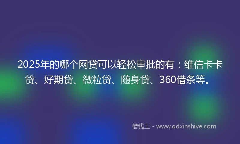 2025年的哪个网贷可以轻松审批的有：维信卡卡贷、好期贷、微粒贷、随身贷、360借条等。