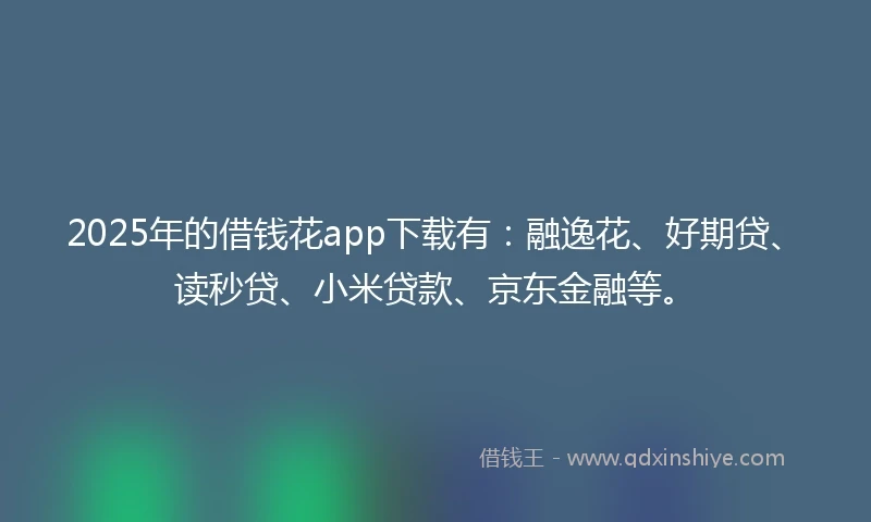 2025年的借钱花app下载有：融逸花、好期贷、读秒贷、小米贷款、京东金融等。