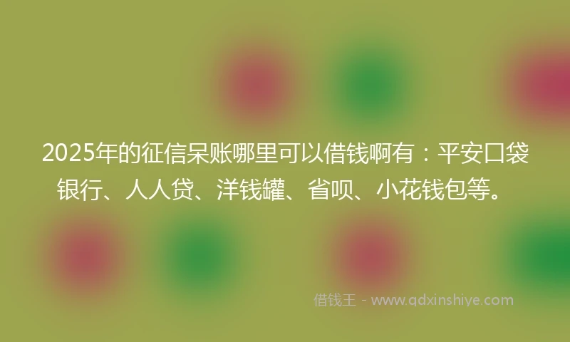 2025年的征信呆账哪里可以借钱啊有：平安口袋银行、人人贷、洋钱罐、省呗、小花钱包等。