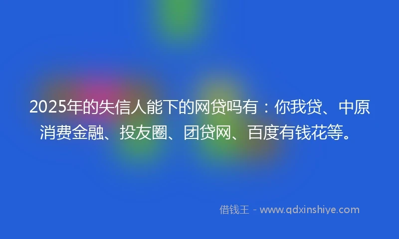 2025年的失信人能下的网贷吗有：你我贷、中原消费金融、投友圈、团贷网、百度有钱花等。
