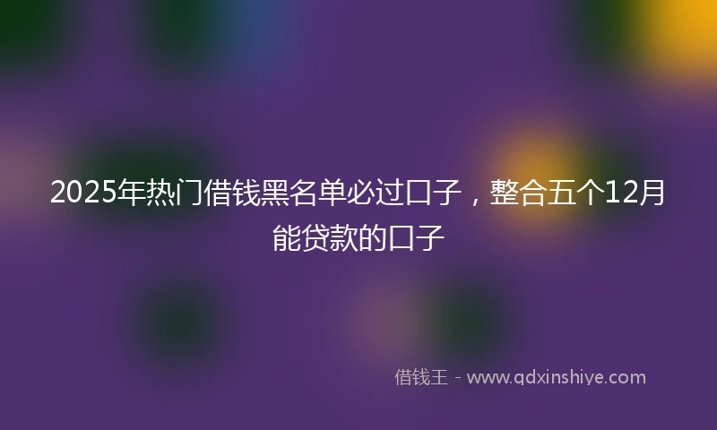 2025年热门借钱黑名单必过口子，整合五个12月能贷款的口子