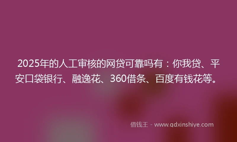 2025年的人工审核的网贷可靠吗有：你我贷、平安口袋银行、融逸花、360借条、百度有钱花等。