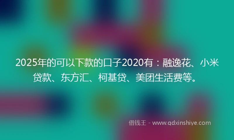 2025年的可以下款的口子2020有：融逸花、小米贷款、东方汇、柯基贷、美团生活费等。