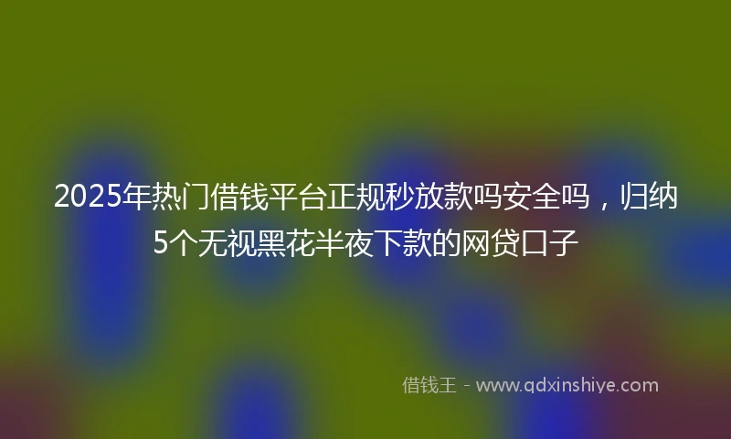 2025年热门借钱平台正规秒放款吗安全吗，归纳5个无视黑花半夜下款的网贷口子