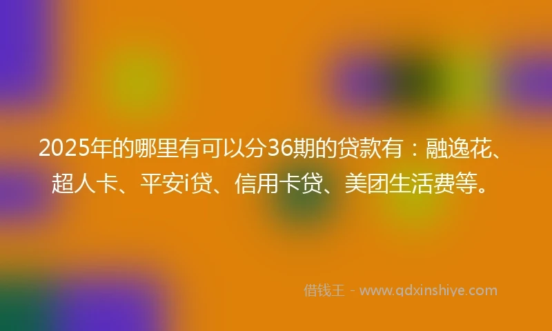 2025年的哪里有可以分36期的贷款有：融逸花、超人卡、平安i贷、信用卡贷、美团生活费等。