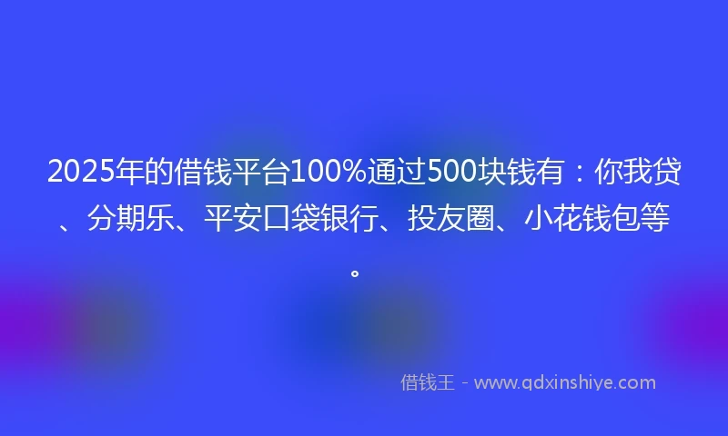 2025年的借钱平台100%通过500块钱有：你我贷、分期乐、平安口袋银行、投友圈、小花钱包等。