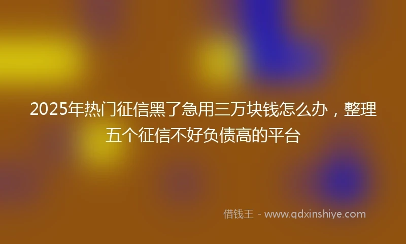2025年热门征信黑了急用三万块钱怎么办，整理五个征信不好负债高的平台