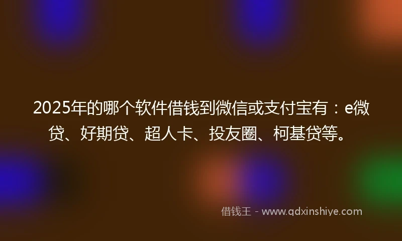 2025年的哪个软件借钱到微信或支付宝有：e微贷、好期贷、超人卡、投友圈、柯基贷等。