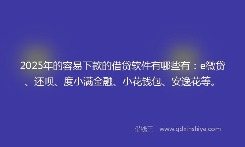 2025年的容易下款的借贷软件有哪些有：e微贷、还呗、度小满金融、小花钱包、安逸花等。