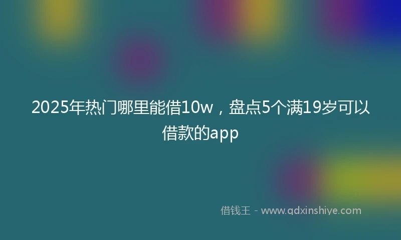 2025年热门哪里能借10w，盘点5个满19岁可以借款的app