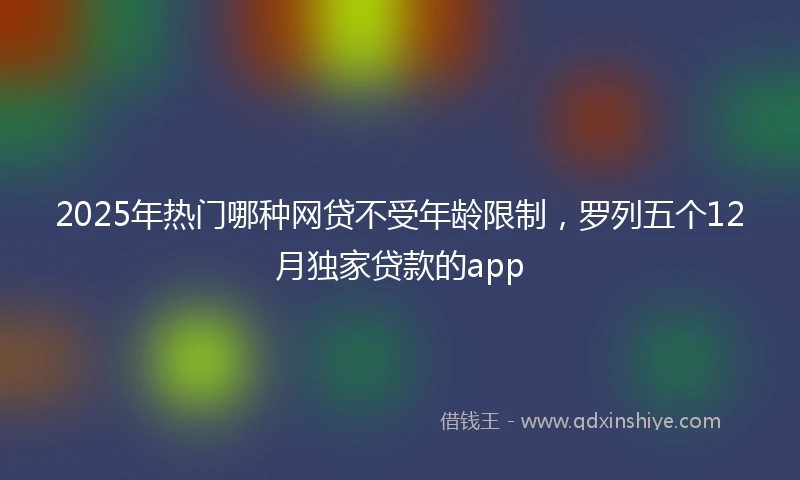 2025年热门哪种网贷不受年龄限制，罗列五个12月独家贷款的app