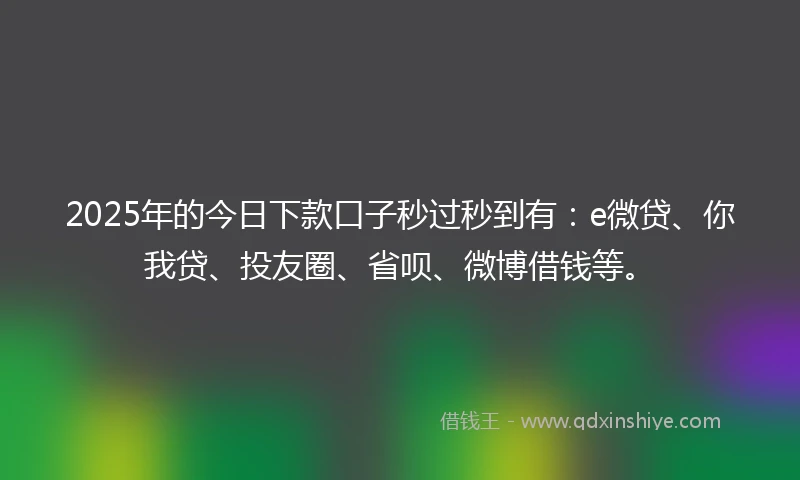 2025年的今日下款口子秒过秒到有：e微贷、你我贷、投友圈、省呗、微博借钱等。