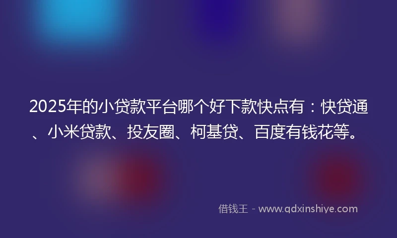2025年的小贷款平台哪个好下款快点有：快贷通、小米贷款、投友圈、柯基贷、百度有钱花等。