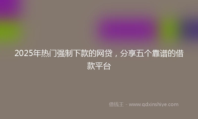 2025年热门强制下款的网贷，分享五个靠谱的借款平台
