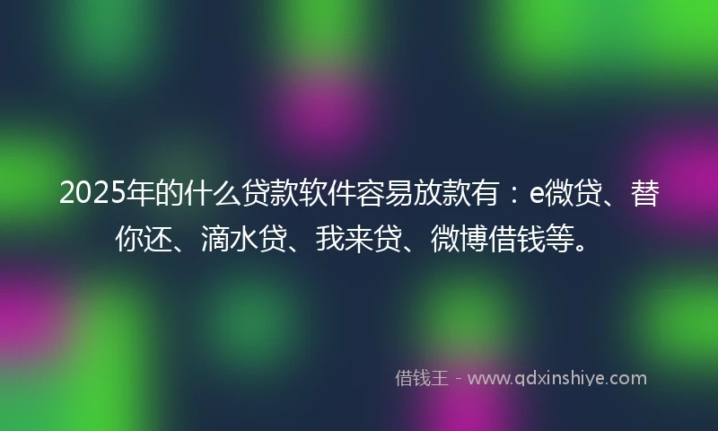 2025年的什么贷款软件容易放款有：e微贷、替你还、滴水贷、我来贷、微博借钱等。