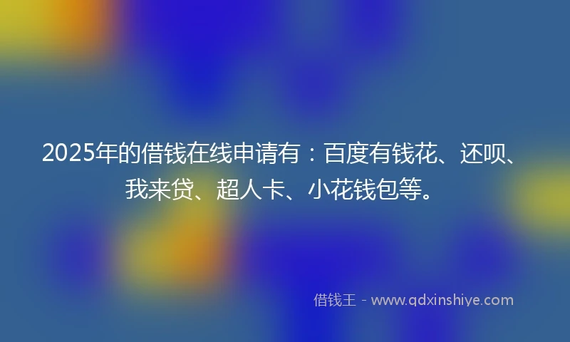 2025年的借钱在线申请有：百度有钱花、还呗、我来贷、超人卡、小花钱包等。