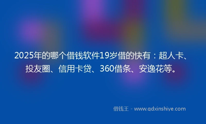 2025年的哪个借钱软件19岁借的快有：超人卡、投友圈、信用卡贷、360借条、安逸花等。