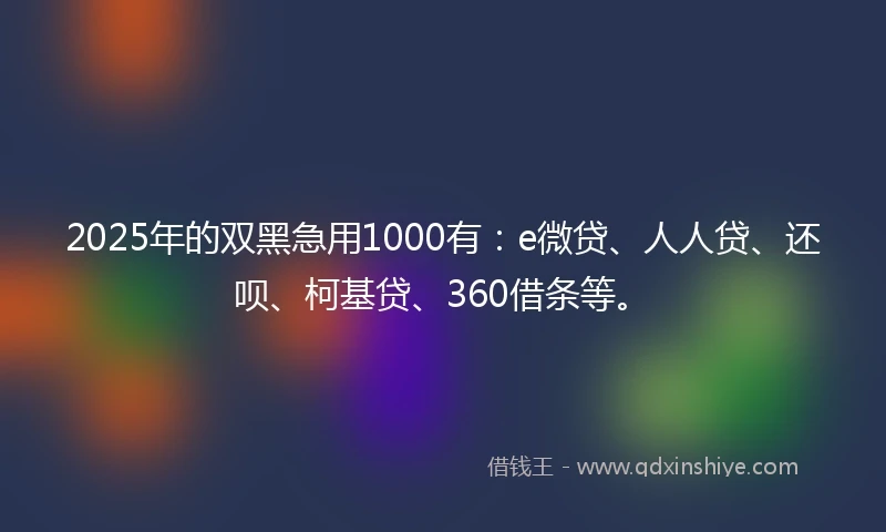 2025年的双黑急用1000有：e微贷、人人贷、还呗、柯基贷、360借条等。