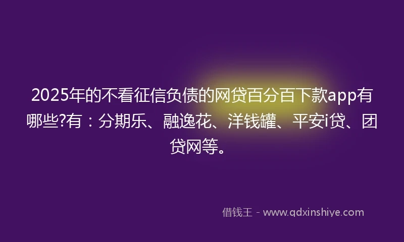 2025年的不看征信负债的网贷百分百下款app有哪些?有：分期乐、融逸花、洋钱罐、平安i贷、团贷网等。