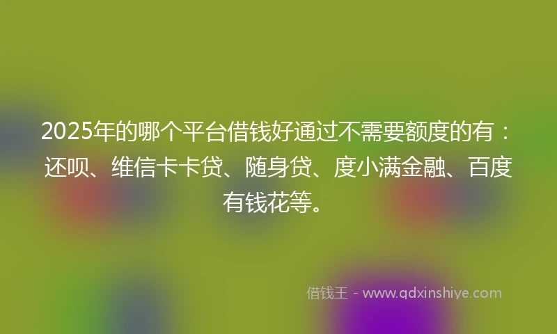 2025年的哪个平台借钱好通过不需要额度的有：还呗、维信卡卡贷、随身贷、度小满金融、百度有钱花等。