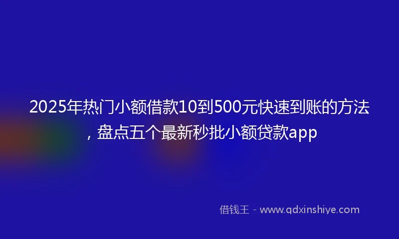 2025年热门小额借款10到500元快速到账的方法，盘点五个最新秒批小额贷款app