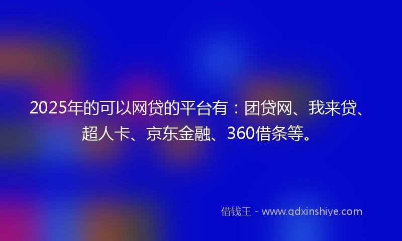 2025年的可以网贷的平台有:团贷网、我来贷、超人卡、京东金融、360借条等。