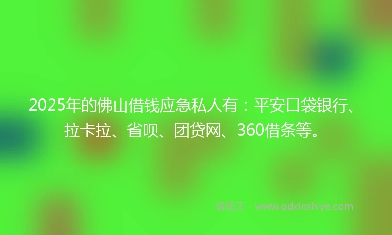 2025年的佛山借钱应急私人有：平安口袋银行、拉卡拉、省呗、团贷网、360借条等。